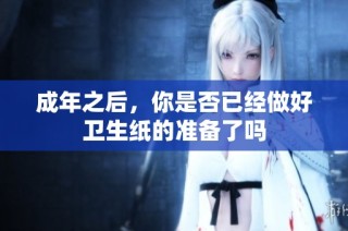 成年之后，你是否已经做好卫生纸的准备了吗