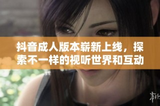 抖音成人版本崭新上线，探索不一样的视听世界和互动体验