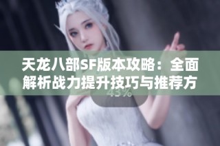 天龙八部SF版本攻略：全面解析战力提升技巧与推荐方法