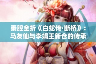 秦腔全折《白蛇传·断桥》：马友仙与李娟王新仓的传承与创新之旅