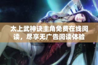 太上武神诀主角免费在线阅读，尽享无广告阅读体验