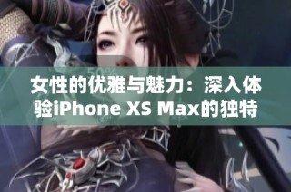 女性的优雅与魅力：深入体验iPhone XS Max的独特质感与设计