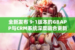 全新发布 9·1版本的GBAPP与CRM系统深度融合更新解析