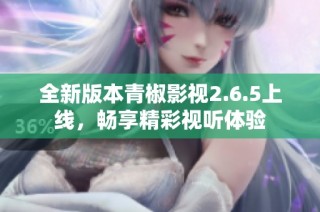 全新版本青椒影视2.6.5上线，畅享精彩视听体验