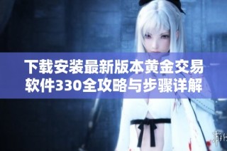 下载安装最新版本黄金交易软件330全攻略与步骤详解