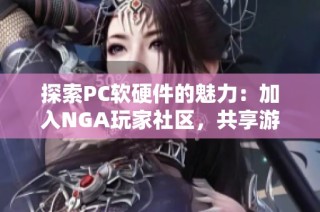 探索PC软硬件的魅力：加入NGA玩家社区，共享游戏乐趣