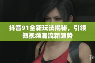 抖音91全新玩法揭秘，引领短视频潮流新趋势