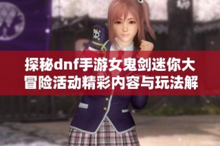 探秘dnf手游女鬼剑迷你大冒险活动精彩内容与玩法解析