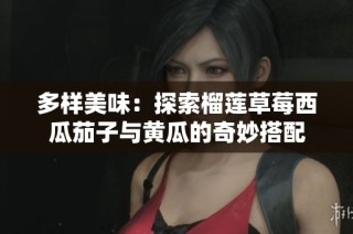 多样美味：探索榴莲草莓西瓜茄子与黄瓜的奇妙搭配