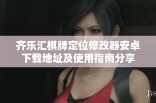 齐乐汇棋牌定位修改器安卓下载地址及使用指南分享