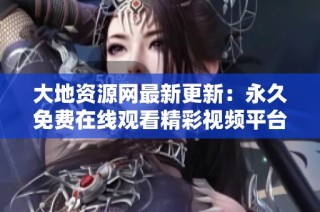 大地资源网最新更新：永久免费在线观看精彩视频平台推荐