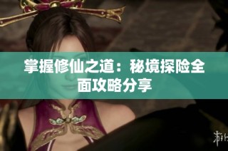 掌握修仙之道：秘境探险全面攻略分享