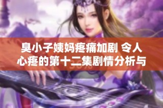 臭小子姨妈疼痛加剧 令人心疼的第十二集剧情分析与点评