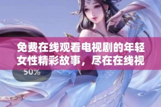免费在线观看电视剧的年轻女性精彩故事，尽在在线视频平台