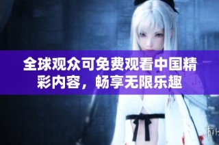 全球观众可免费观看中国精彩内容，畅享无限乐趣
