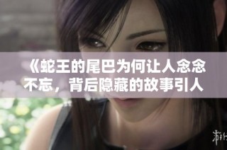 《蛇王的尾巴为何让人念念不忘，背后隐藏的故事引人深思》