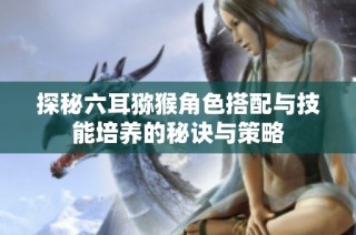 探秘六耳猕猴角色搭配与技能培养的秘诀与策略