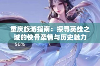 重庆旅游指南：探寻英雄之城的侠骨柔情与历史魅力