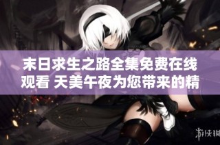 末日求生之路全集免费在线观看 天美午夜为您带来的精彩之旅