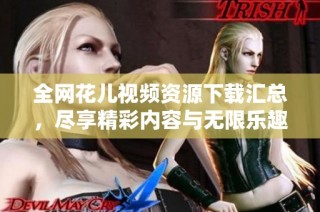 全网花儿视频资源下载汇总，尽享精彩内容与无限乐趣