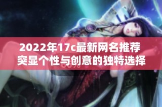 2022年17c最新网名推荐 突显个性与创意的独特选择