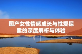 国产女性情感成长与性爱探索的深度解析与体验