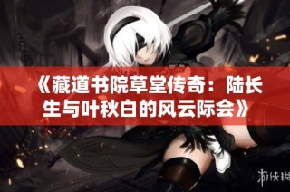 《藏道书院草堂传奇：陆长生与叶秋白的风云际会》