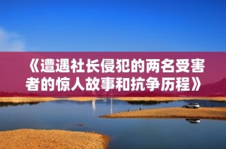 《遭遇社长侵犯的两名受害者的惊人故事和抗争历程》