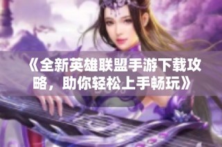 《全新英雄联盟手游下载攻略，助你轻松上手畅玩》
