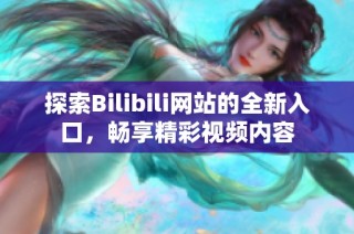 探索Bilibili网站的全新入口，畅享精彩视频内容