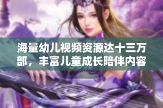 海量幼儿视频资源达十三万部，丰富儿童成长陪伴内容