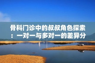骨科门诊中的叔叔角色探索：一对一与多对一的差异分析