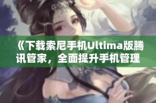 《下载索尼手机Ultima版腾讯管家，全面提升手机管理体验》