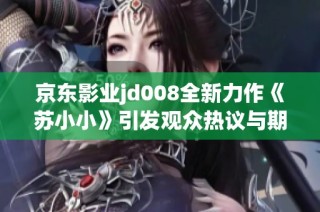 京东影业jd008全新力作《苏小小》引发观众热议与期待