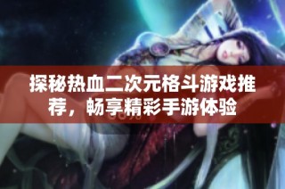 探秘热血二次元格斗游戏推荐，畅享精彩手游体验