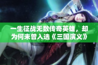 一生征战无数传奇英雄，却为何未曾入选《三国演义》？