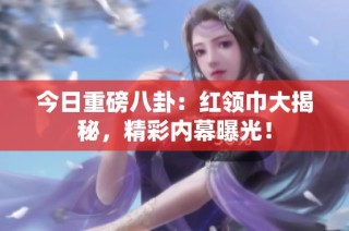 今日重磅八卦：红领巾大揭秘，精彩内幕曝光！