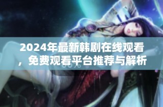 2024年最新韩剧在线观看，免费观看平台推荐与解析
