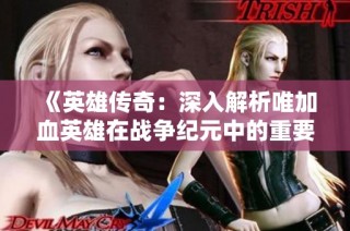 《英雄传奇：深入解析唯加血英雄在战争纪元中的重要性》