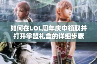 如何在LOL周年庆中领取并打开掌盟礼盒的详细步骤