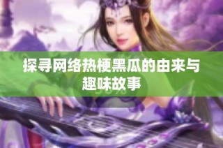 探寻网络热梗黑瓜的由来与趣味故事