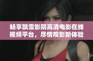畅享飘雪影院高清电影在线视频平台，尽情观影新体验