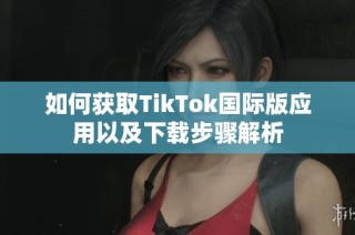 如何获取TikTok国际版应用以及下载步骤解析
