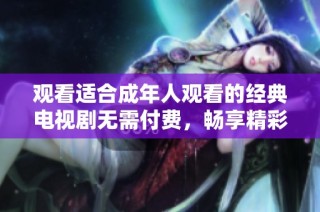 观看适合成年人观看的经典电视剧无需付费，畅享精彩剧情与角色发展