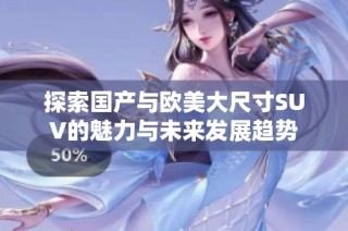 探索国产与欧美大尺寸SUV的魅力与未来发展趋势