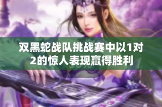 双黑蛇战队挑战赛中以1对2的惊人表现赢得胜利