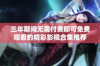 三年期间无需付费即可免费观看的精彩影视合集推荐