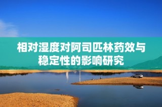 相对湿度对阿司匹林药效与稳定性的影响研究