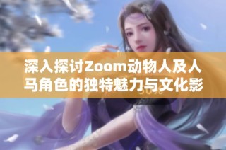 深入探讨Zoom动物人及人马角色的独特魅力与文化影响