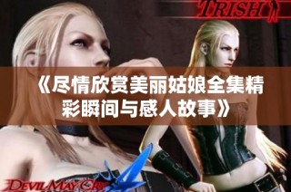 《尽情欣赏美丽姑娘全集精彩瞬间与感人故事》
